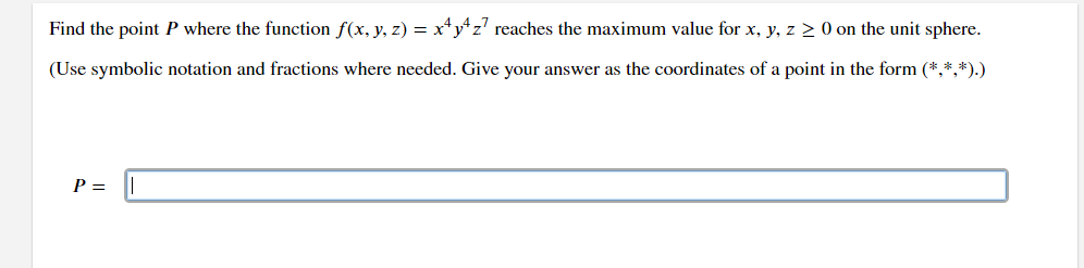 Find the point P where the function f(x, y, z) = x+y+z7 reaches the maximum value for x, y, z ≥ 0 on the unit sphere.
(Use symbolic notation and fractions where needed. Give your answer as the coordinates of a point in the form (*,*,*).)
P =