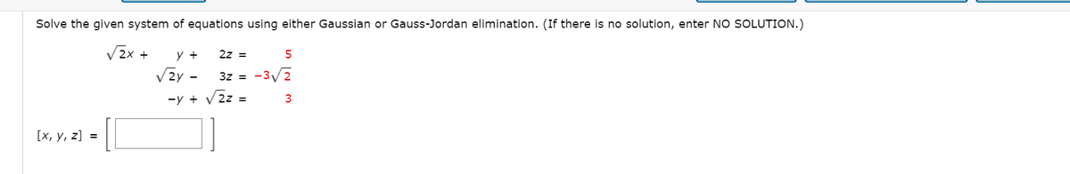 Solve the given system of equations using either Gaussian or Gauss-Jordan elimination. (If there is no solution, enter NO SOLUTION.)
V2x +
у +
2z =
Vzy -
-3/2
3z =
-y +
2z =
3
[х, у, 2] %3D

