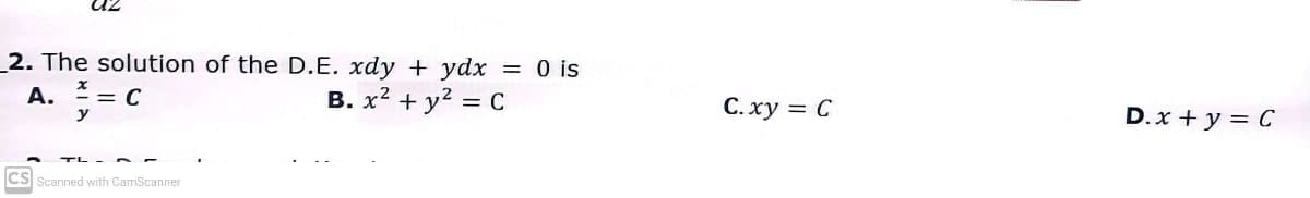 az
2. The solution of the D.E. xdy + ydx = 0 is
B. x² + y² = C
A. = C
y
CS Scanned with CamScanner
C. xy = C
D. x + y = C
