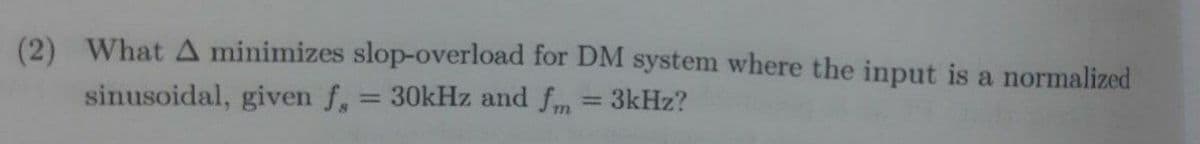 (2) What A minimizes slop-overload for DM system where the input is a normalized
sinusoidal, given f,
30kHz and fm = 3kHz?
%3D
%3D
