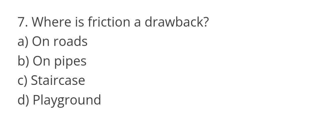 7. Where is friction a drawback?
a) On roads
b) On pipes
c) Staircase
d) Playground
