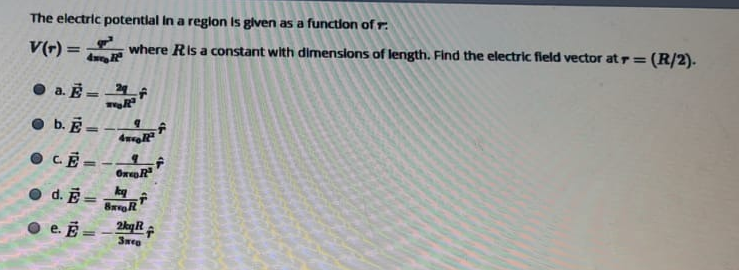 The electric potentlal in a region Is given as a function of r.
V(r) =
where Ris a constant with dimenslons of length. Find the electric field vector atr=(R/2).
dw
O a. E - 24
O b. E
%3D
O C.E =-
%3D
d. E=
O e. Ē = - 2kyR A
%3D
3weg
