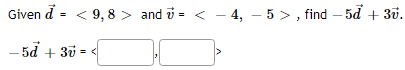 Given d = < 9,8 > and ở = < − 4, − 5 >, find – 5ď + 3v.
-5d +30=<