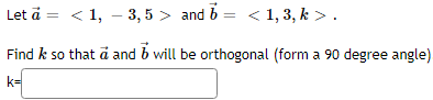 Let à = < 1, − 3, 5 > and b = < 1, 3, k > .
Find k so that a and
b
will be orthogonal (form a 90 degree angle)
k=