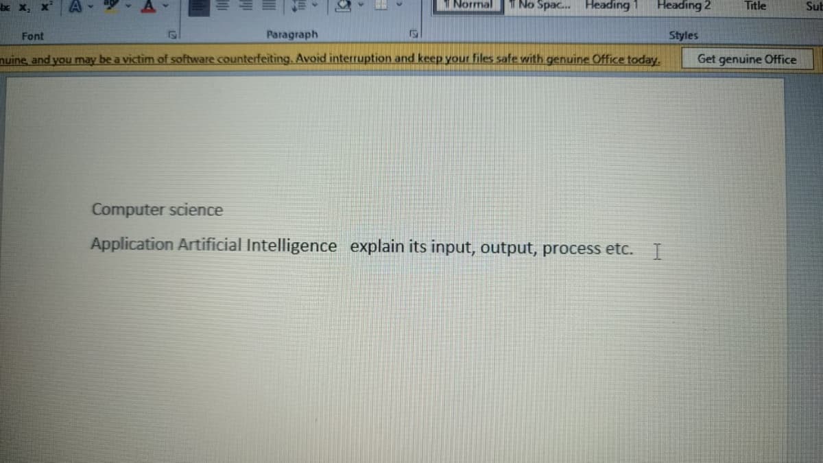 be x, x
1 Normal
No Spac. Heading
Heading 2
Title
Sub
Font
Paragraph
Styles
nuine and you may be a victim of software counterfeiting. Avoid interruption and keep your files safe with genuine Office today.
Get genuine Office
Computer science
Application Artificial Intelligence explain its input, output, process etc. I
