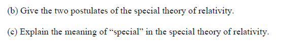 (b) Give the two postulates of the special theory of relativity.
(c) Explain the meaning of "special" in the special theory of relativity.
