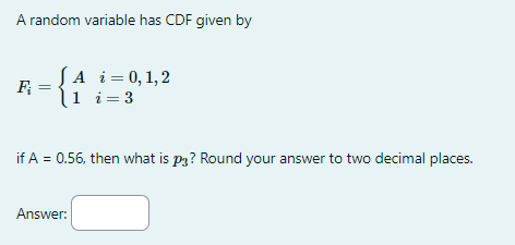 A random variable has CDF given by
F₂
=
JA i = 0, 1,2
1 i = 3
if A = 0.56, then what is p3? Round your answer to two decimal places.
Answer: