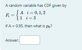 A random variable has CDF given by
A i = 0, 1, 2
F₁
{₁+1=0,¹,2
1 i = 3
if A = 0.95, then what is po?
Answer: