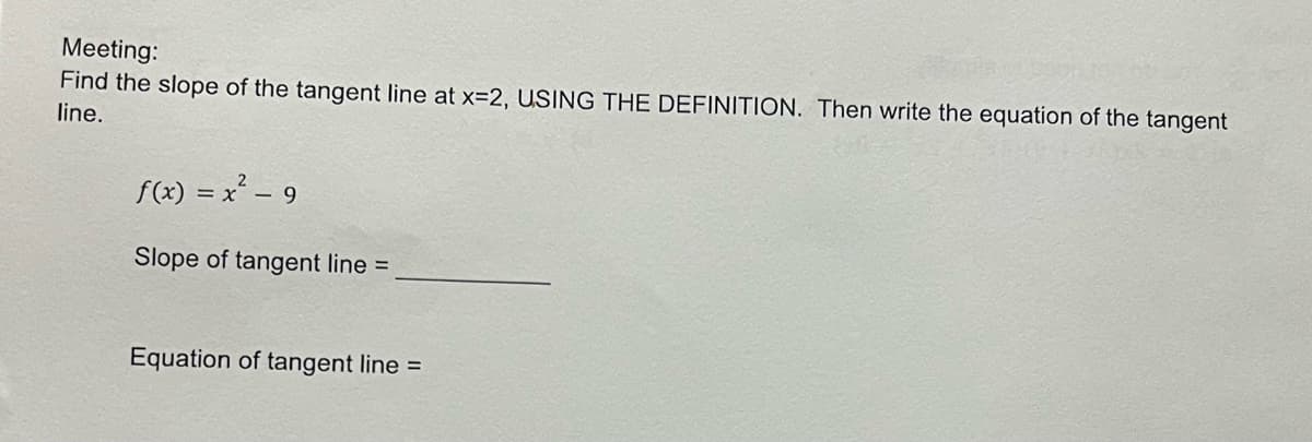 Meeting:
Find the slope of the tangent line at x=2, USING THE DEFINITION. Then write the equation of the tangent
line.
f(x) = x² - 9
Slope of tangent line =
Equation of tangent line =