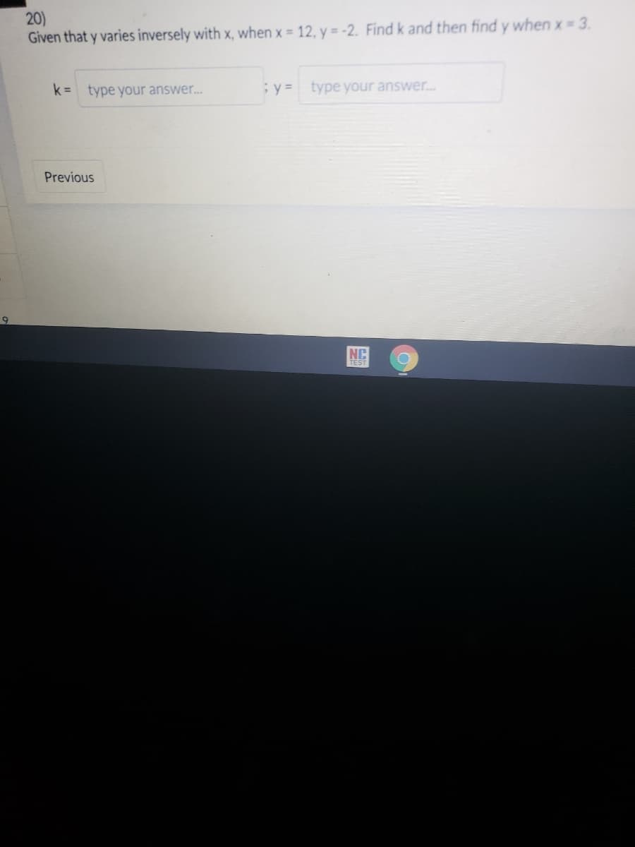 20)
Given that y varies inversely with x, when x = 12, y = -2. Find k and then find y when x 3.
k = type your answer..
y = type your answer..
Previous
NC
TEST
