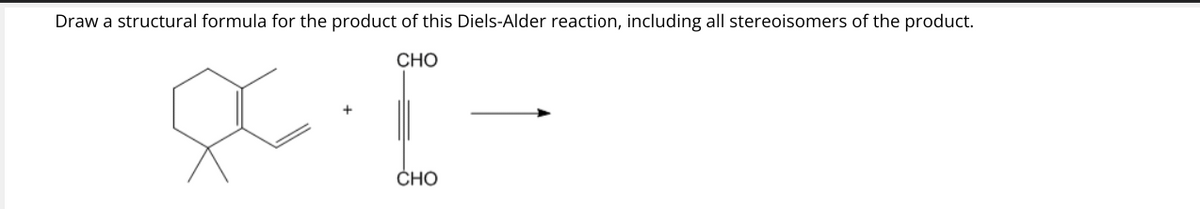 Draw a structural formula for the product of this Diels-Alder reaction, including all stereoisomers of the product.
CHO
&
CHO