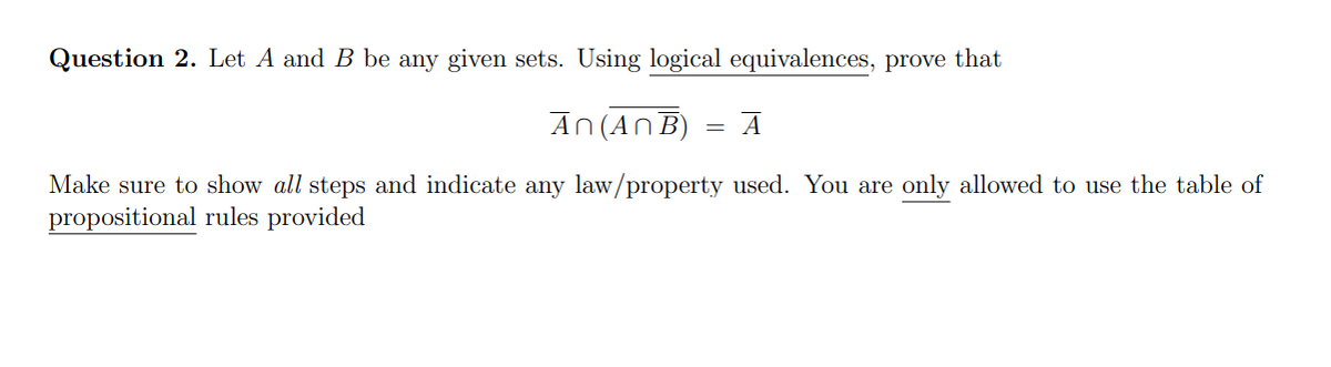 Question 2. Let A and B be any given sets. Using logical equivalences, prove that
An (ANB)
Make sure to show all steps and indicate any law/property used. You are only allowed to use the table of
propositional rules provided
=
A