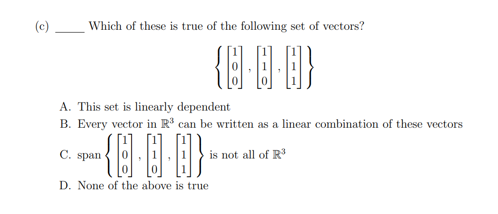 (c)
Which of these is true of the following set of vectors?
{8-0-8}
1
A. This set is linearly dependent
B. Every vector in R³ can be written as a linear combination of these vectors
{8.0·0}
is not all of R³
D. None of the above is true
C. span