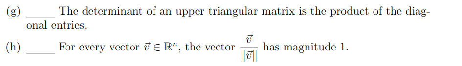 (g)
The determinant of an upper triangular matrix is the product of the diag-
onal entries.
(h)
V
For every vector 7 € R", the vector has magnitude 1.
||||