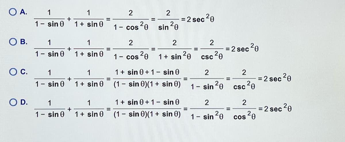 O A.
1
1
1- sin 0
1+ sin 0
= 2 sec 20
1- cos 20
sin 20
OB.
1
1
2
2
= 2 sec 20
csc 0
1- sin 0
1+ sin 0
%3D
1- cos 0
1+ sin 20
OC.
1
1+ sin 0+1- sin 0
1
2
1- sin 0
%3D
1+ sin 0
= 2 sec 20
%3D
(1- sin 0)(1 + sin 0)
1 sin 20
Csc 0
O D.
1
1
1+ sin 0 + 1- sin 0
2
2
= 2 sec 20
Cos 20
+
%3D
1- sin 0
1+ sin 0
(1- sin 0)(1 + sin 0)
1- sin 20

