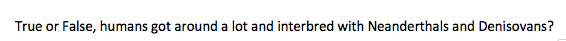 True or False, humans got around a lot and interbred with Neanderthals and Denisovans?