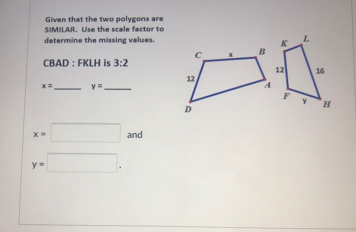 Given that the two polygons are
SIMILAR. Use the scale factor to
determine the missing values.
L.
K
C
CBAD : FKLH is 3:2
12
16
12
y =
A
H.
D
and
%3D
