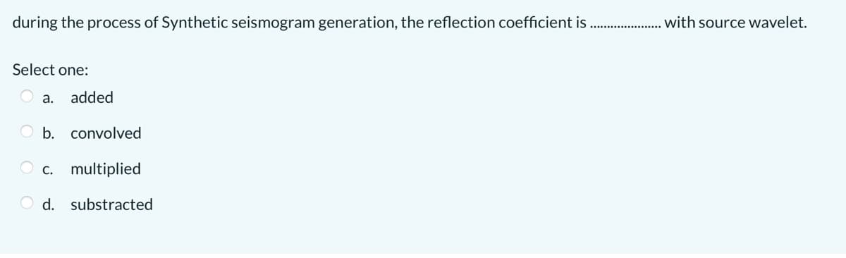 during the process of Synthetic seismogram generation, the reflection coefficient is
with source wavelet.
Select one:
a.
added
O b. convolved
c. multiplied
O d. substracted
