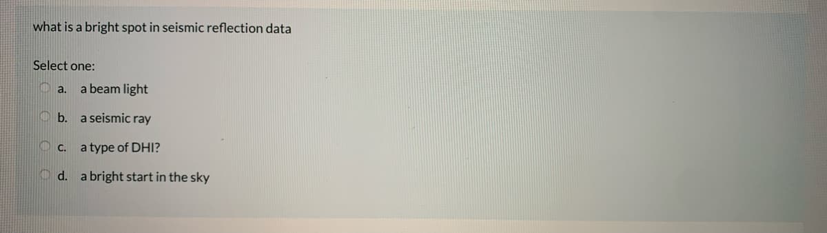 what is a bright spot in seismic reflection data
Select one:
a.
a beam light
O b. a seismic ray
O c. atype of DHI?
O d. a bright start in the sky
