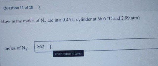 Question 11 of 18 >
How many moles of N, are in a 9.45 L cylinder at 66.6 °C and 2.99 atm?
moles of N,:
862 T
Enter numeric value
