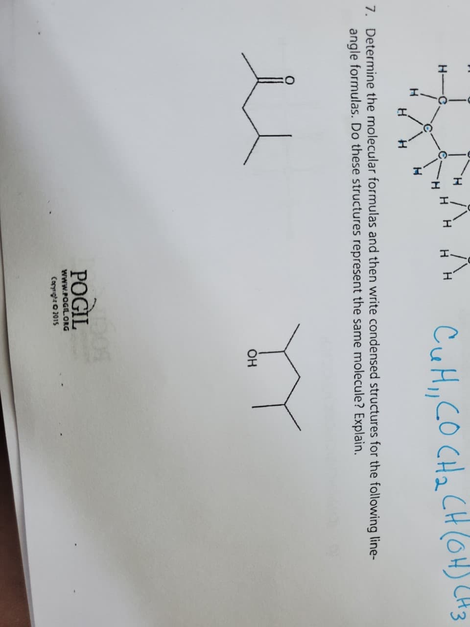 H
H
H
H
H
H
HH
CuH₁, CO CH₂ CH (OH) (H 3
7. Determine the molecular formulas and then write condensed structures for the following line-
angle formulas. Do these structures represent the same molecule? Explain.
POGIL
WWW.POGIL.ORG
Copyright 2015
OH