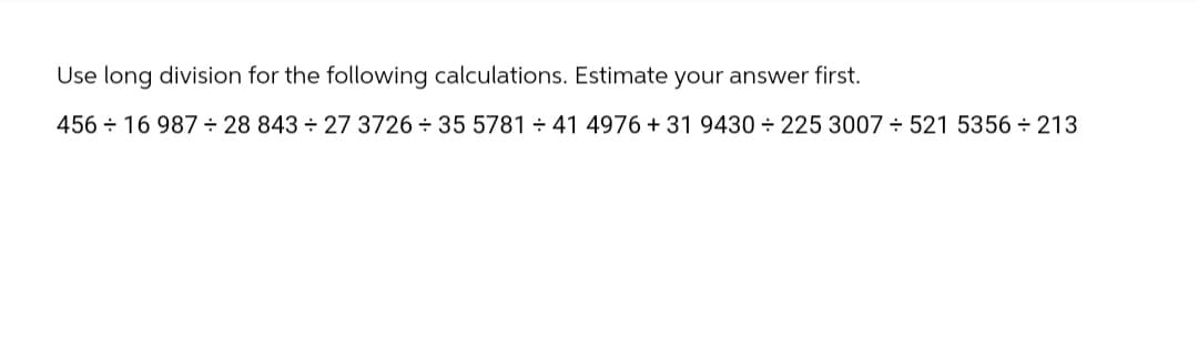 Use long division for the following calculations. Estimate your answer first.
456 16 987 ÷ 28 843 ÷ 27 3726 35 5781 ÷ 41 4976 +31 9430+225 3007 ÷ 521 5356 +213