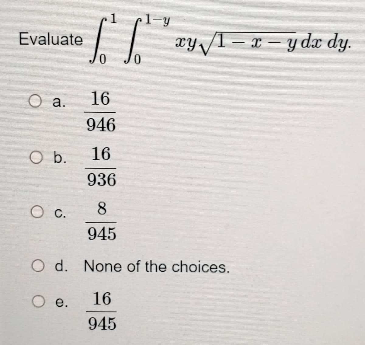 S² (²
0
16
946
O b.
16
936
O c.
8
945
O d. None of the choices.
O e.
16
945
1 1-y
Evaluate
O a.
-
xy √//1 − x − y dx dy.