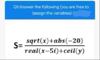 Qt:Answer the following (you are free to
(assign the variables)
sqrt(x)+abs(-20)
S=
real(x-5i)+ceil(y)
