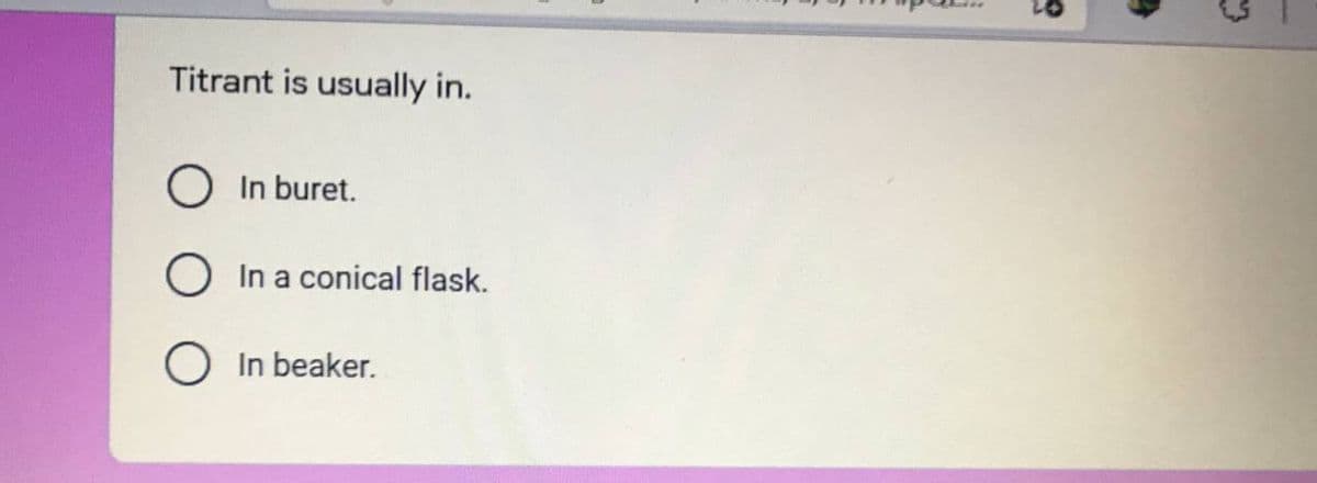 Titrant is usually in.
O In buret.
O In a conical flask.
In beaker.
