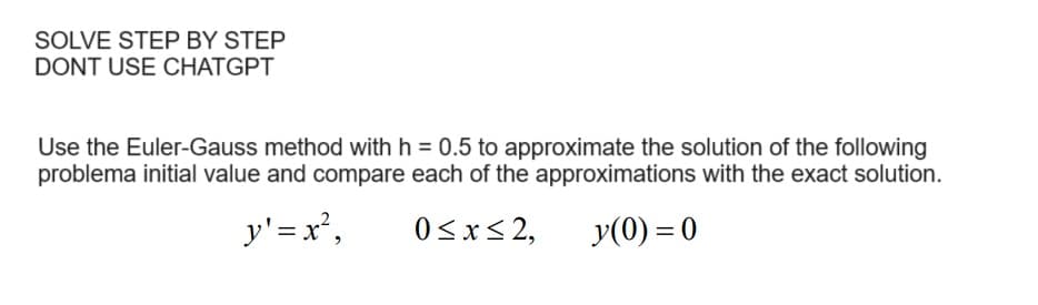 SOLVE STEP BY STEP
DONT USE CHATGPT
Use the Euler-Gauss method with h = 0.5 to approximate the solution of the following
problema initial value and compare each of the approximations with the exact solution.
y' = x²,
0≤x≤2,
y(0)=0