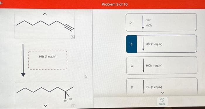 HBr (1 equiv)
Br
Problem 3 of 10
A
B
C
D
HBr
H₂O₂
HBr (1 equiv)
HCI (1 equiv)
Bra (1 equiv)
Done