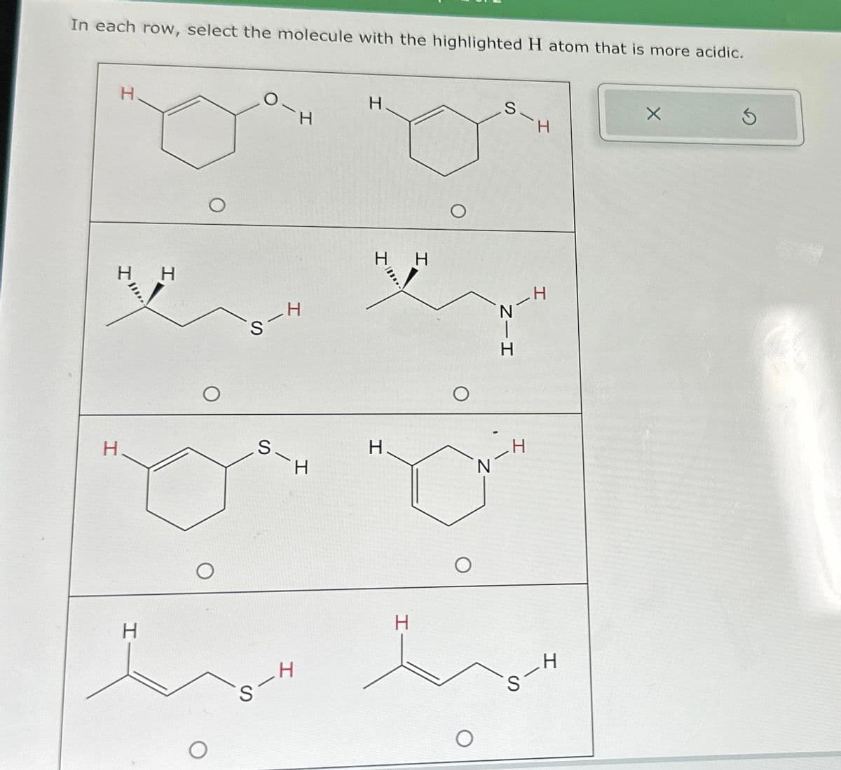 In each row, select the molecule with the highlighted H atom that is more acidic.
H
H
H
H
H
S-H
سمرمد
H
S-H
S-H
H
H
H
H
Z-H
N
H
-H
S-H
X
S