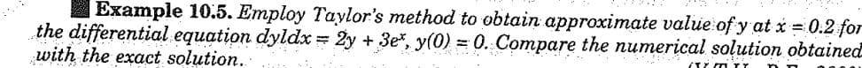 Example 10.5. Employ Taylor's method to obtain approximate value of y at x = 0.2 for
the differential equation dyldx = 2y + 3e*, y(0) = 0. Compare the numerical solution obtained
with the exact solution.
EXY I TY