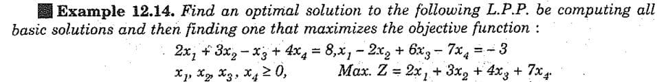 Example 12.14. Find an optimal solution to the following L.P.P. be computing all
basic solutions and then finding one that maximizes the objective function :
==
2x₂ + 3x₂-x3 + 4x4 = 8,x₁ - 2x₂ + 6x3-7x4
Max. Z = 2x₂ + 3x₂ + 4x3 + 7x4
Xp X X3 X4 ≥ 0,
9