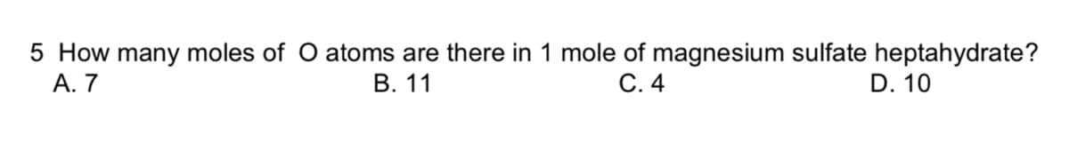 5 How many moles of O atoms are there in 1 mole of magnesium sulfate heptahydrate?
А. 7
В. 11
С. 4
D. 10
