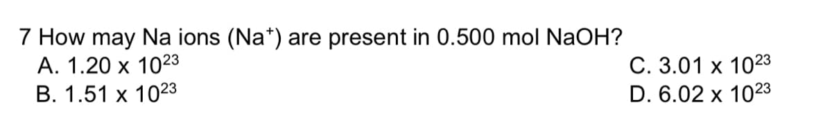 7 How may Na ions (Na*) are present in 0.500 mol NaOH?
А. 1.20 х 1023
В. 1.51 х 1023
C. 3.01 x 1023
D. 6.02 x 1023
