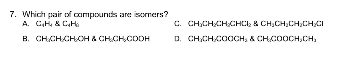 7. Which pair of compounds are isomers?
A. C4H4 & C4H8
С. CН:СH2CHCHCIz & CHCH2CH-CH2CI
В. СН:СH-CHОН & CH;СH2CООН
D. CH,CH2COОCH3 & CH;COОСH-CHз
