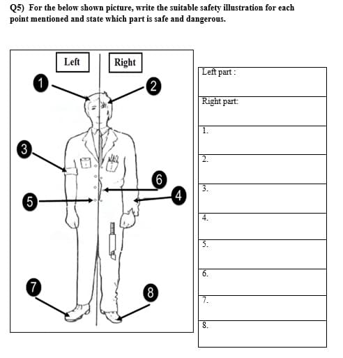 Q5) For the below shown picture, write the suitable safety illustration for each
point mentioned and state which part is safe and dangerous.
Left
Right
Left part :
1
2
Right part:
| 1.
3
(6)
4
3.
5
4.
5.
6.
7
8)
7.
8.
