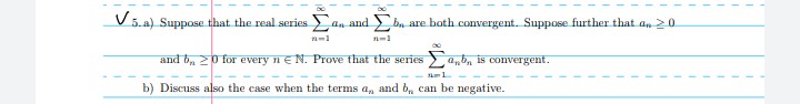 5.a) Suppose that the real series an and bn are both convergent. Suppose further that an 20
and b, 20 for every n e N. Prove that the series a,b, is convergent.
b) Discuss also the case when the terms a, and b, can be negative.
