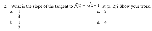 2. What is the slope of the tangent to f(x) = √√x-1 at (5, 2)? Show your work.
c. 2
a.
14 12
b. 1
d. 4