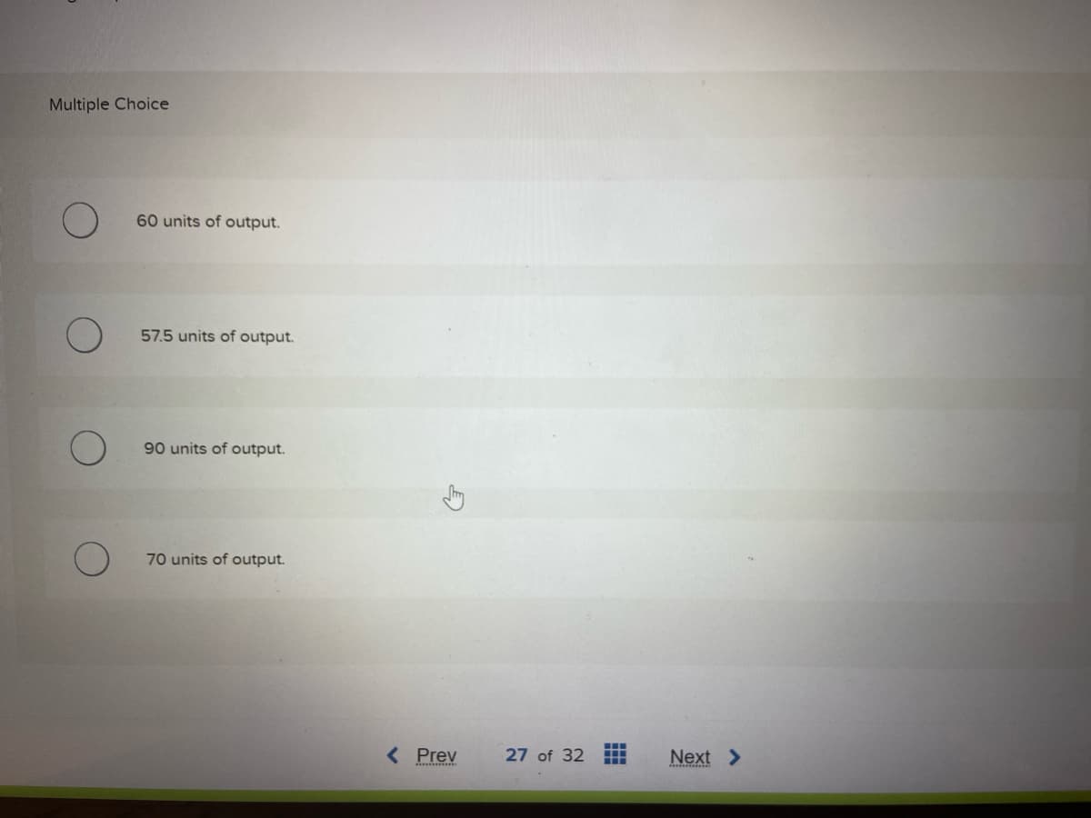Multiple Choice
60 units of output.
57.5 units of output.
90 units of output.
70 units of output.
< Prev
27 of 32
---
Next >