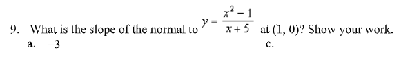 9. What is the slope of the normal to
a. -3
y =
x²-1
x+5 at (1, 0)? Show your work.
C.