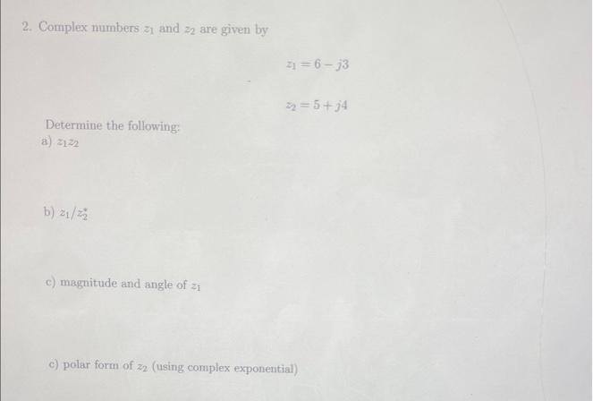 2. Complex numbers 21 and 22 are given by
Determine the following:
a) 2122
b) 21/22
c) magnitude and angle of zi
21= 6-j3
3₂=5+j4
c) polar form of 22 (using complex exponential)