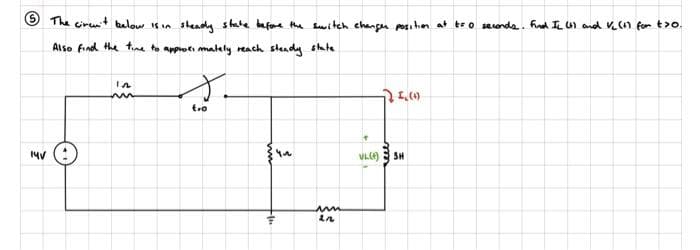 The ciren't below is in steady state before the switch changer position at t=0 seconds. Find II (1) and V₂ (1) for t>o.
Also find the time to approximately reach steady state.
14v (:)
IA
m
s
tro
4₁
um
2n
VL(4)
24.0
555
3H