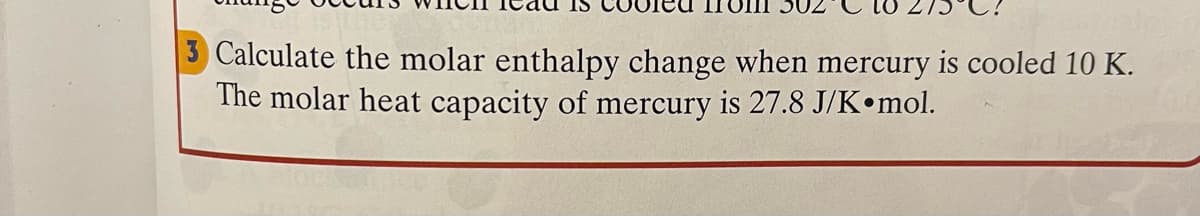 3 Calculate the molar enthalpy change when mercury is cooled 10 K.
The molar heat capacity of mercury is 27.8 J/K•mol.
