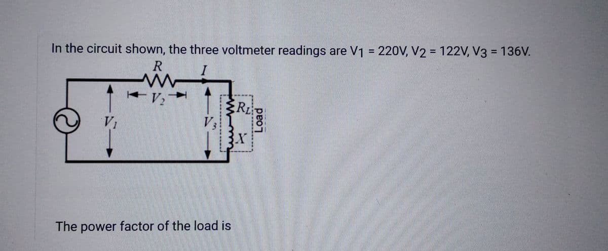 In the circuit shown, the three voltmeter readings are V₁ = 220V, V2 = 122V, V3 = 136V.
R
ww
VI
-V₂
RO
3.X
The power factor of the load is
Load