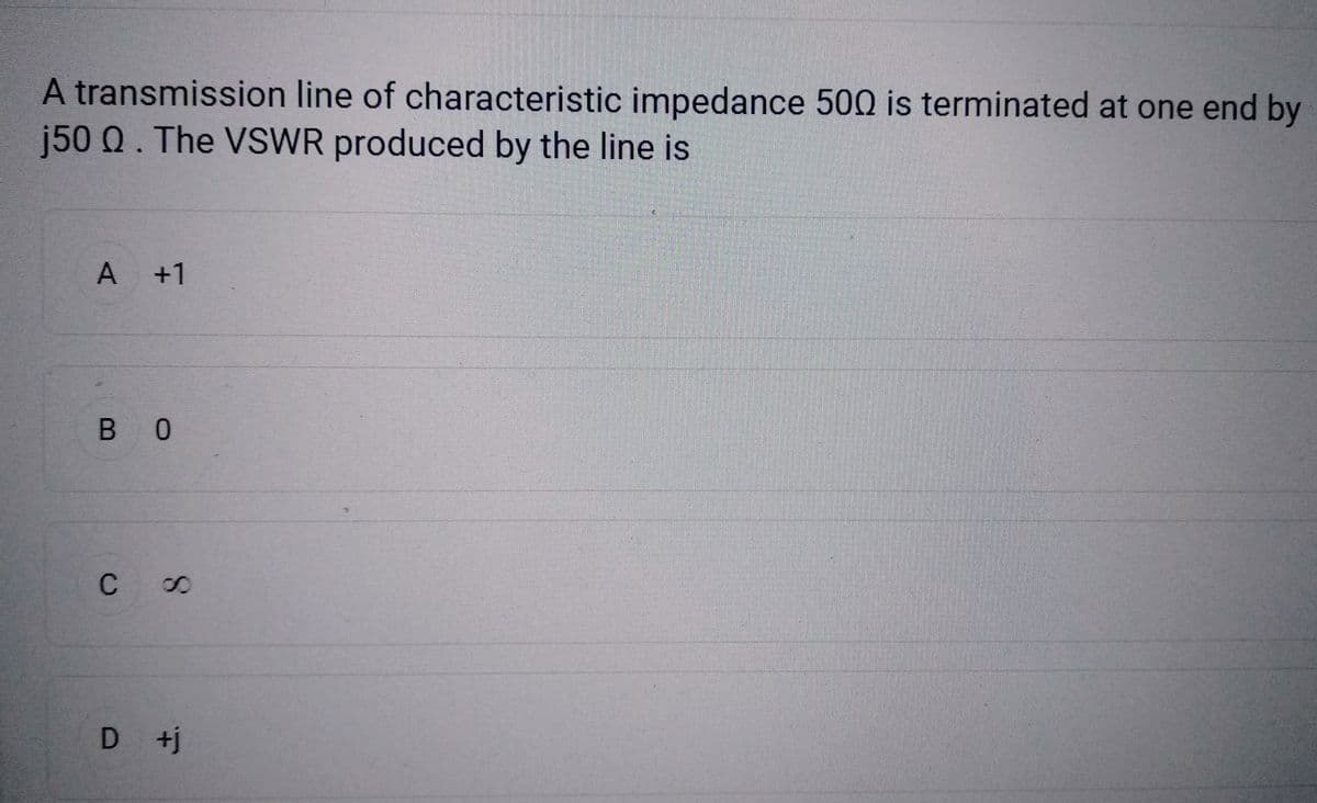 A transmission line of characteristic impedance 500 is terminated at one end by
j50 Q. The VSWR produced by the line is
A +1
BO
C 00
D +j
50