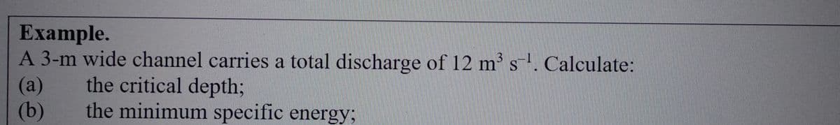 Example.
A 3-m wide channel carries a total discharge of 12 m³ s¹. Calculate:
S
(a)
(b)
the critical depth;
the minimum specific energy;