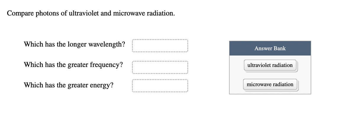 Compare photons of ultraviolet and microwave radiation.
Which has the longer wavelength?
Which has the greater frequency?
Which has the greater energy?
000
Answer Bank
ultraviolet radiation
microwave radiation