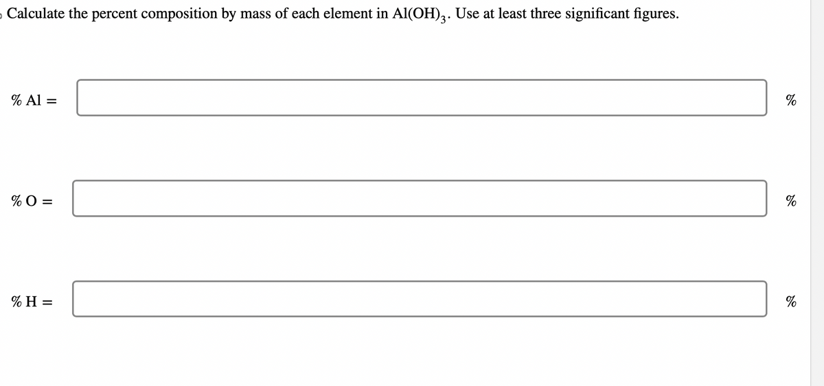 › Calculate the percent composition by mass of each element in Al(OH)3. Use at least three significant figures.
% Al =
% O=
% H=
%
%
%